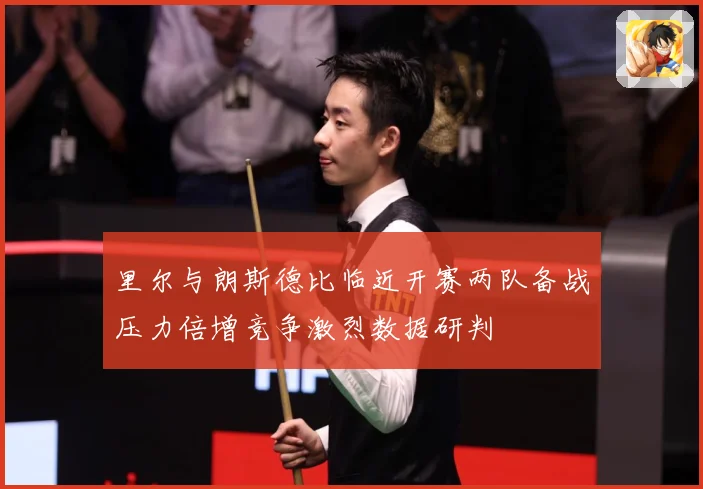 里尔与朗斯德比临近开赛两队备战压力倍增竞争激烈数据研判