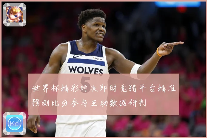世界杯精彩对决即时竞猜平台精准预测比分参与互动数据研判