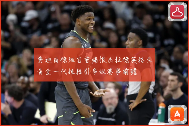 费迪南德坦言曾痛恨杰拉德英格兰黄金一代性格引争议赛事前瞻