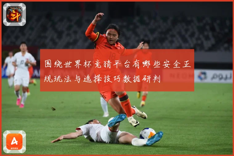 围绕世界杯竞猜平台有哪些安全正规玩法与选择技巧数据研判