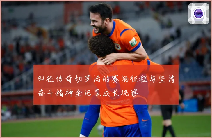 田径传奇切罗诺的赛场征程与坚持奋斗精神全记录成长观察