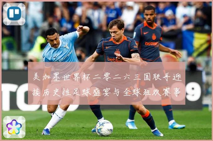 美加墨世界杯二零二六三国联手迎接历史性足球盛宴与全球狂欢赛事前瞻