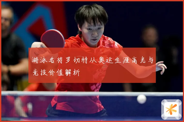 游泳名将罗切特从奥运生涯高光与竞技价值解析