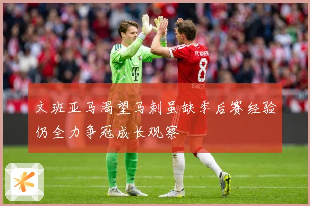 文班亚马渴望马刺虽缺季后赛经验仍全力争冠成长观察