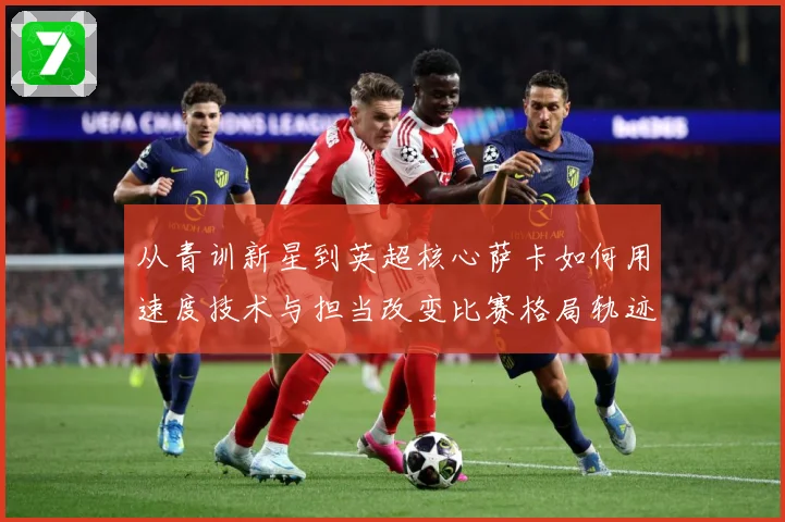 从青训新星到英超核心萨卡如何用速度技术与担当改变比赛格局轨迹