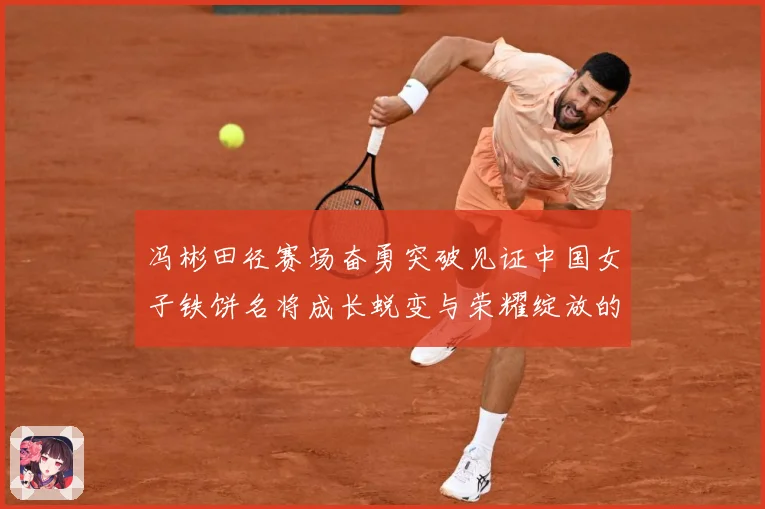 冯彬田径赛场奋勇突破见证中国女子铁饼名将成长蜕变与荣耀绽放的精彩征程