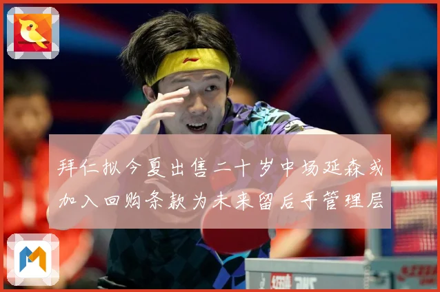 拜仁拟今夏出售二十岁中场延森或加入回购条款为未来留后手管理层战术观察