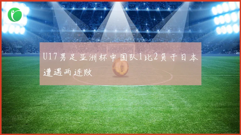 U17男足亚洲杯中国队1比2负于日本遭遇两连败