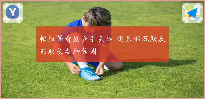 帕拉蒂奇发声引关注 俱乐部沉默反而助长各种传闻