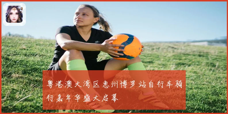 粤港澳大湾区惠州博罗站自行车骑行嘉年华盛大启幕