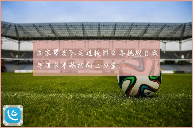 国家攀岩队走进校园分享挑战自我与追求卓越的向上力量