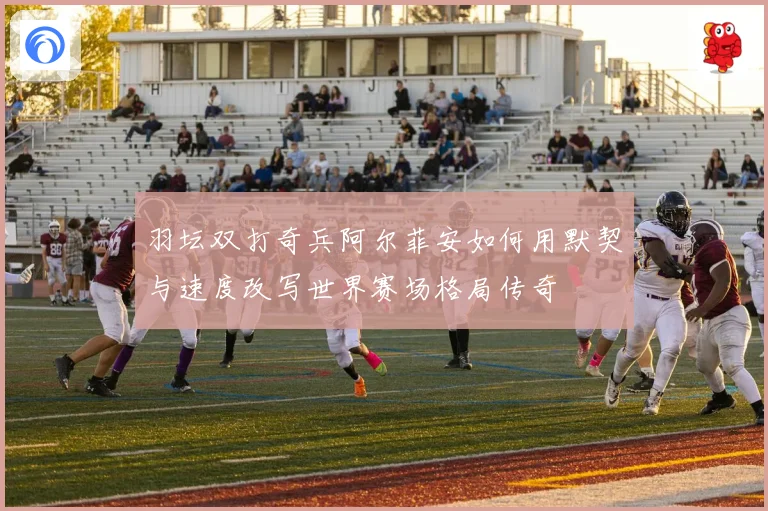羽坛双打奇兵阿尔菲安如何用默契与速度改写世界赛场格局传奇