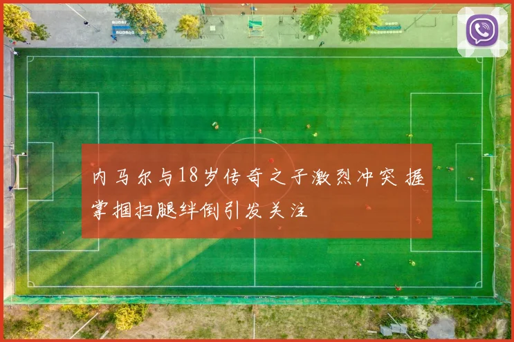 内马尔与18岁传奇之子激烈冲突 握掌掴扫腿绊倒引发关注