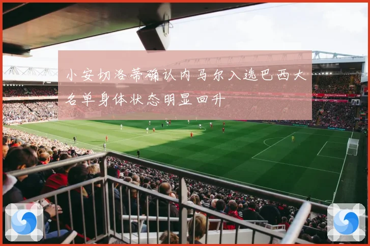 小安切洛蒂确认内马尔入选巴西大名单身体状态明显回升