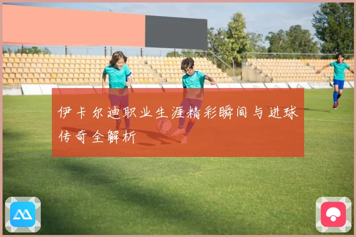 伊卡尔迪职业生涯精彩瞬间与进球传奇全解析