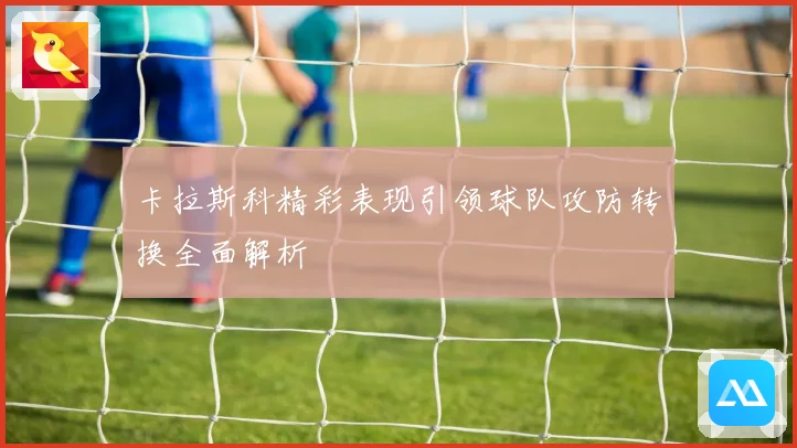 卡拉斯科精彩表现引领球队攻防转换全面解析