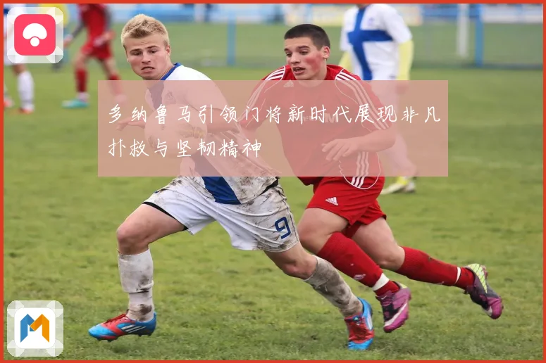 多纳鲁马引领门将新时代展现非凡扑救与坚韧精神