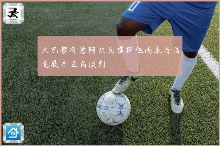 大巴黎有意阿尔瓦雷斯但尚未与马竞展开正式谈判