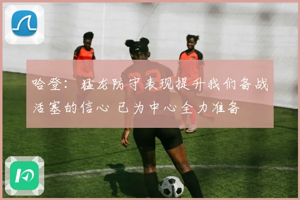 哈登：猛龙防守表现提升我们备战活塞的信心 已为中心全力准备