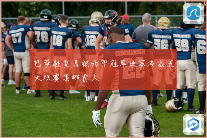 巴萨胜皇马锁西甲冠军坎塞洛成五大联赛集邮首人