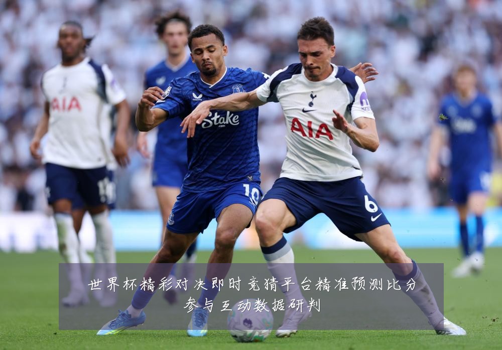 世界杯精彩对决即时竞猜平台精准预测比分参与互动数据研判