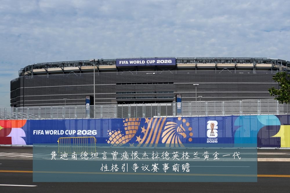 费迪南德坦言曾痛恨杰拉德英格兰黄金一代性格引争议赛事前瞻