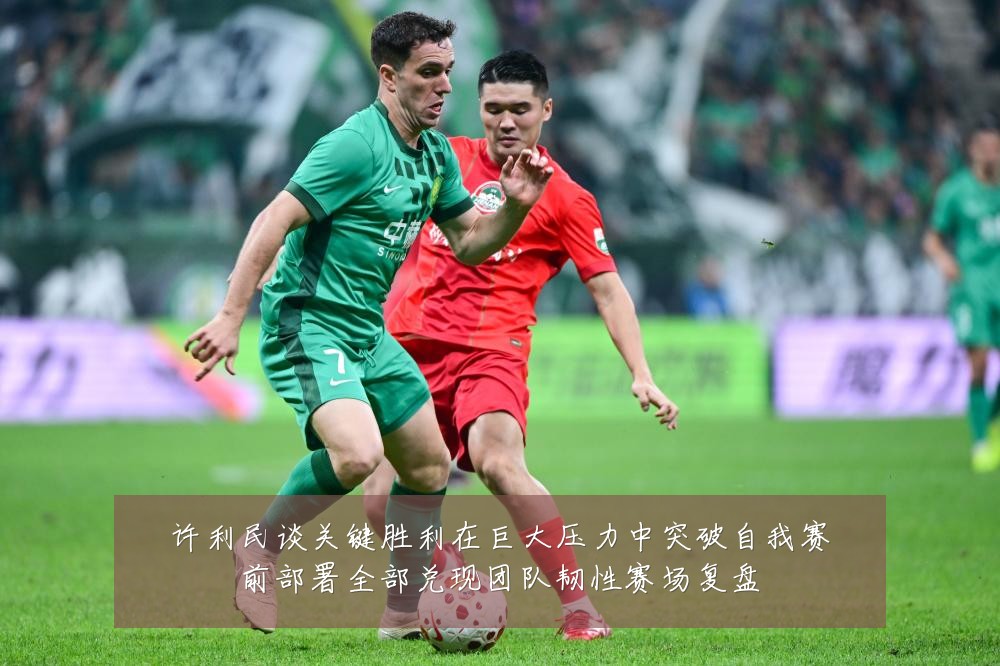 许利民谈关键胜利在巨大压力中突破自我赛前部署全部兑现团队韧性赛场复盘