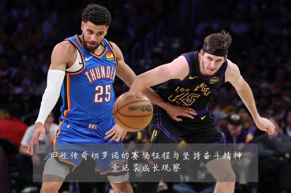 田径传奇切罗诺的赛场征程与坚持奋斗精神全记录成长观察