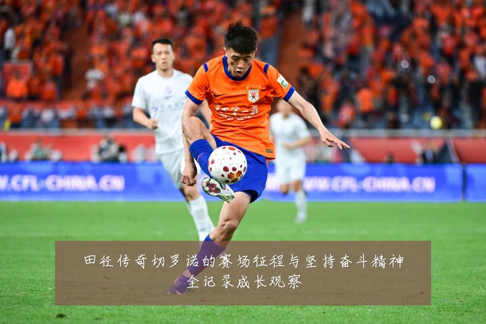 田径传奇切罗诺的赛场征程与坚持奋斗精神全记录成长观察