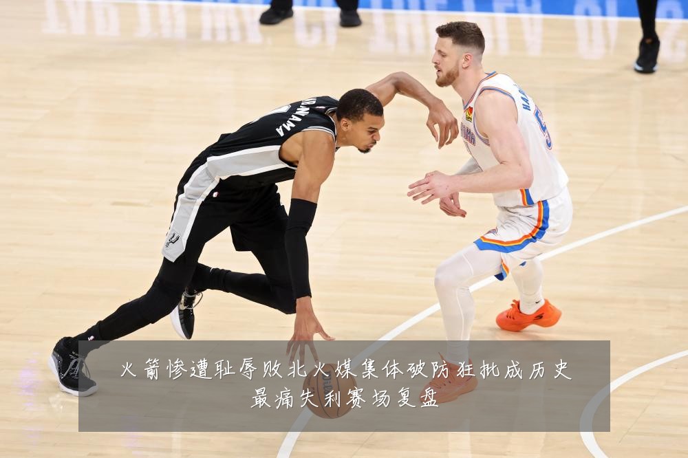 火箭惨遭耻辱败北火媒集体破防狂批成历史最痛失利赛场复盘